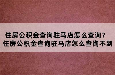 住房公积金查询驻马店怎么查询？ 住房公积金查询驻马店怎么查询不到